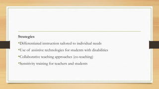 Strategies
•Differentiated instruction tailored to individual needs
•Use of assistive technologies for students with disabilities
•Collaborative teaching approaches (co-teaching)
•Sensitivity training for teachers and students
 