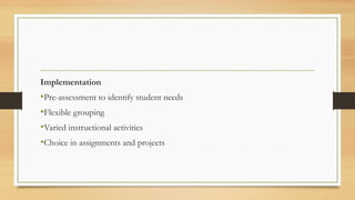 Implementation
•Pre-assessment to identify student needs
•Flexible grouping
•Varied instructional activities
•Choice in assignments and projects
 