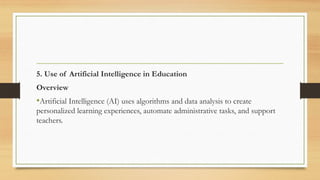 5. Use of Artificial Intelligence in Education
Overview
•Artificial Intelligence (AI) uses algorithms and data analysis to create
personalized learning experiences, automate administrative tasks, and support
teachers.
 