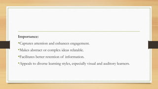 Importance:
•Captures attention and enhances engagement.
•Makes abstract or complex ideas relatable.
•Facilitates better retention of information.
•Appeals to diverse learning styles, especially visual and auditory learners.
 