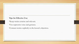 Tips for Effective Use:
•Keep stories concise and relevant.
•Use expressive voice and gestures.
•Connect stories explicitly to the lesson's objectives.
 