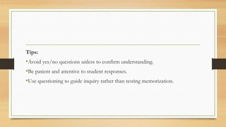 Tips:
•Avoid yes/no questions unless to confirm understanding.
•Be patient and attentive to student responses.
•Use questioning to guide inquiry rather than testing memorization.
 