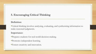 5. Encouraging Critical Thinking
Definition:
•Critical thinking involves analyzing, evaluating, and synthesizing information to
make reasoned judgments.
Importance:
•Prepares students for real-world decision-making.
•Promotes independent learning.
•Fosters creativity and innovation.
 