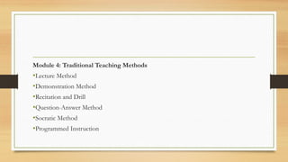 Module 4: Traditional Teaching Methods
•Lecture Method
•Demonstration Method
•Recitation and Drill
•Question-Answer Method
•Socratic Method
•Programmed Instruction
 
