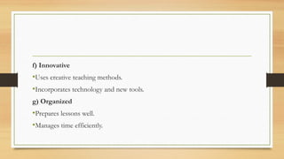 f) Innovative
•Uses creative teaching methods.
•Incorporates technology and new tools.
g) Organized
•Prepares lessons well.
•Manages time efficiently.
 