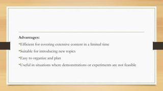 Advantages:
•Efficient for covering extensive content in a limited time
•Suitable for introducing new topics
•Easy to organize and plan
•Useful in situations where demonstrations or experiments are not feasible
 