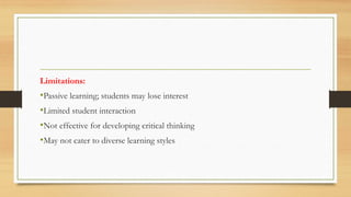 Limitations:
•Passive learning; students may lose interest
•Limited student interaction
•Not effective for developing critical thinking
•May not cater to diverse learning styles
 