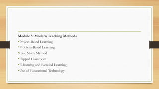 Module 5: Modern Teaching Methods
•Project-Based Learning
•Problem-Based Learning
•Case Study Method
•Flipped Classroom
•E-learning and Blended Learning
•Use of Educational Technology
 