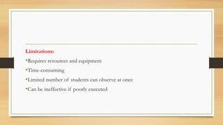 Limitations:
•Requires resources and equipment
•Time-consuming
•Limited number of students can observe at once
•Can be ineffective if poorly executed
 