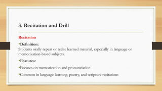3. Recitation and Drill
Recitation
•Definition:
Students orally repeat or recite learned material, especially in language or
memorization-based subjects.
•Features:
•Focuses on memorization and pronunciation
•Common in language learning, poetry, and scripture recitations
 
