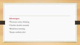 Advantages:
•Promotes active thinking
•Clarifies doubts instantly
•Reinforces learning
•Keeps students alert
 