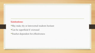 Limitations:
•May make shy or introverted students hesitant
•Can be superficial if overused
•Teacher-dependent for effectiveness
 