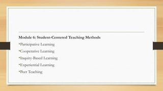 Module 6: Student-Centered Teaching Methods
•Participative Learning
•Cooperative Learning
•Inquiry-Based Learning
•Experiential Learning
•Peer Teaching
 