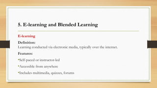 5. E-learning and Blended Learning
E-learning
Definition:
Learning conducted via electronic media, typically over the internet.
Features:
•Self-paced or instructor-led
•Accessible from anywhere
•Includes multimedia, quizzes, forums
 