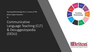Communicative
Language Teaching (CLT)
& Desuggestopedia
(DESU)
Teaching Methodology Part 2: a series of TPD
Briton English Education
AL
 