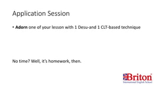 Application Session
• Adorn one of your lesson with 1 Desu-and 1 CLT-based technique
No time? Well, it’s homework, then.
 