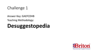 Challenge 1
Answer Key: GAEFCDHB
Teaching Methodology:
Desuggestopedia
 
