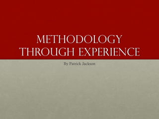 Methodology
through Experience
By Patrick Jackson
 