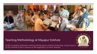 Teaching Methodology at Mayapur Institute
At MI, we employ Vaishnava Training and Education method of teaching. Unique feature
of this method is that it stresses on the application of sastric theories
 