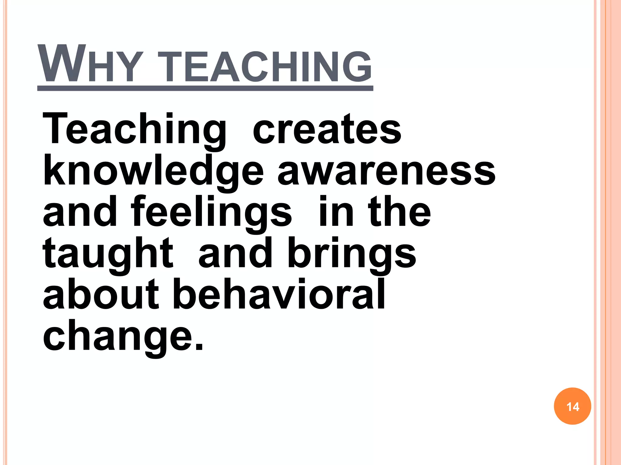 WHY TEACHING
Teaching creates
knowledge awareness
and feelings in the
taught and brings
about behavioral
change.
14
 