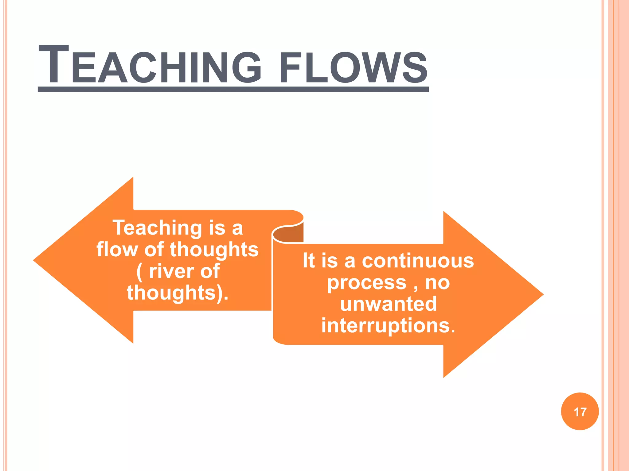 TEACHING FLOWS
Teaching is a
flow of thoughts
( river of
thoughts).
It is a continuous
process , no
unwanted
interruptions.
17
 