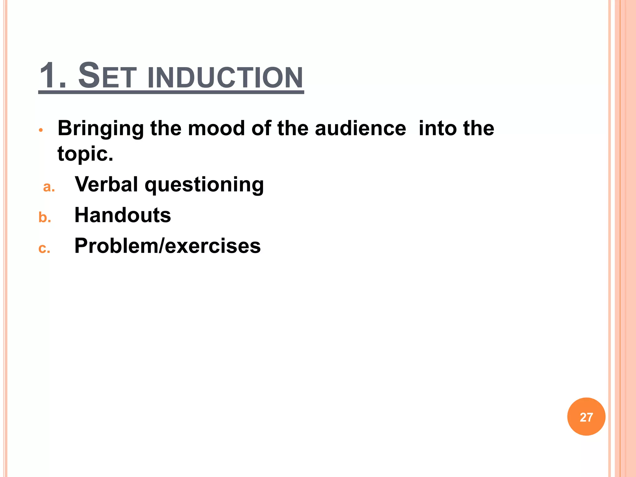 1. SET INDUCTION
• Bringing the mood of the audience into the
topic.
a. Verbal questioning
b. Handouts
c. Problem/exercises
27
 