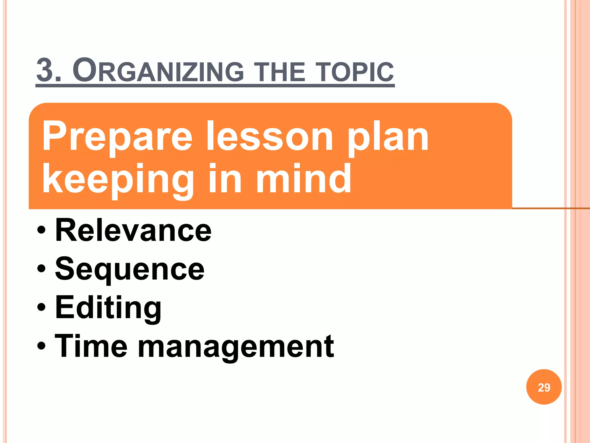 3. ORGANIZING THE TOPIC
Prepare lesson plan
keeping in mind
• Relevance
• Sequence
• Editing
• Time management
29
 