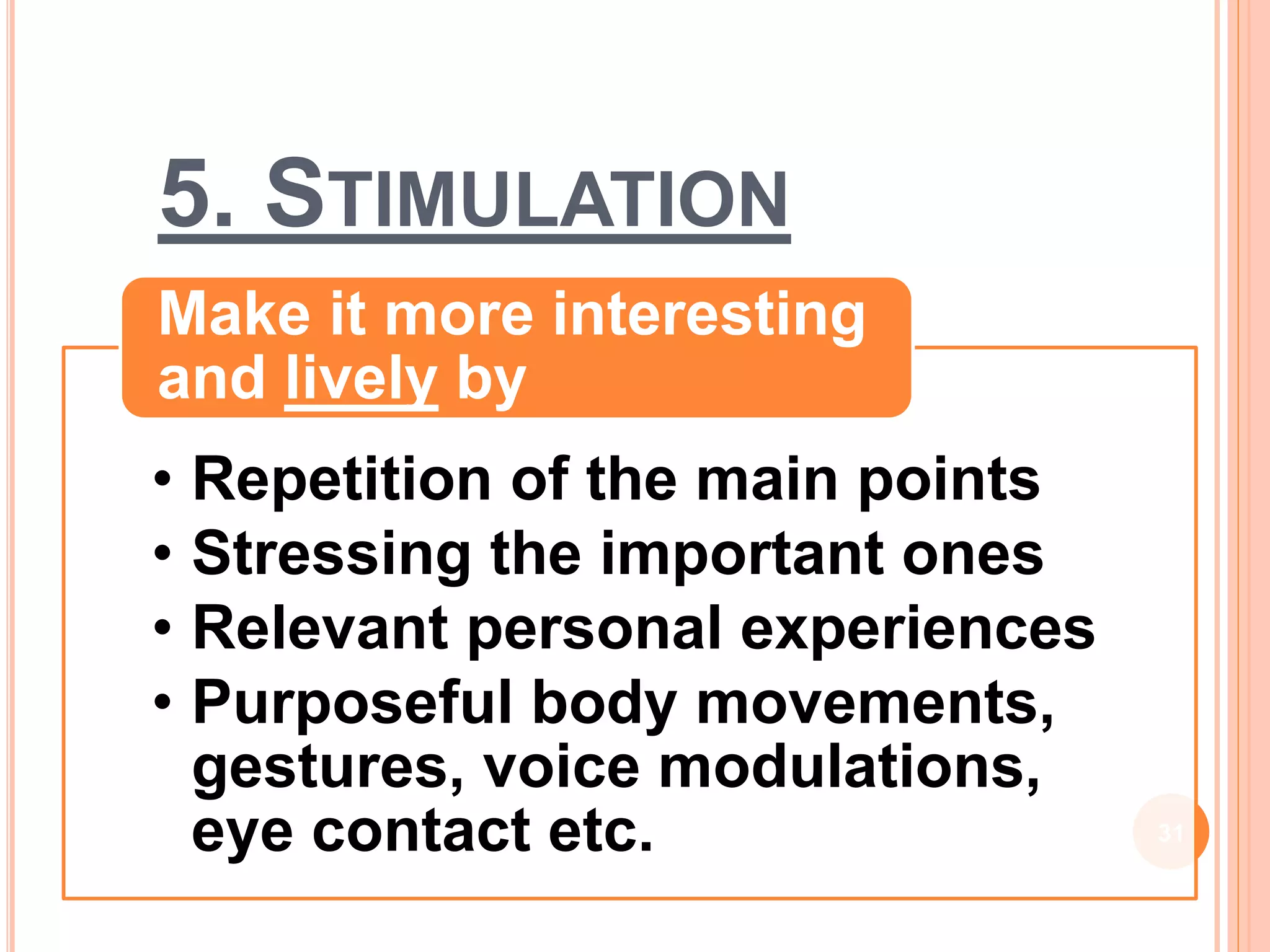 5. STIMULATION
• Repetition of the main points
• Stressing the important ones
• Relevant personal experiences
• Purposeful body movements,
gestures, voice modulations,
eye contact etc.
Make it more interesting
and lively by
31
 