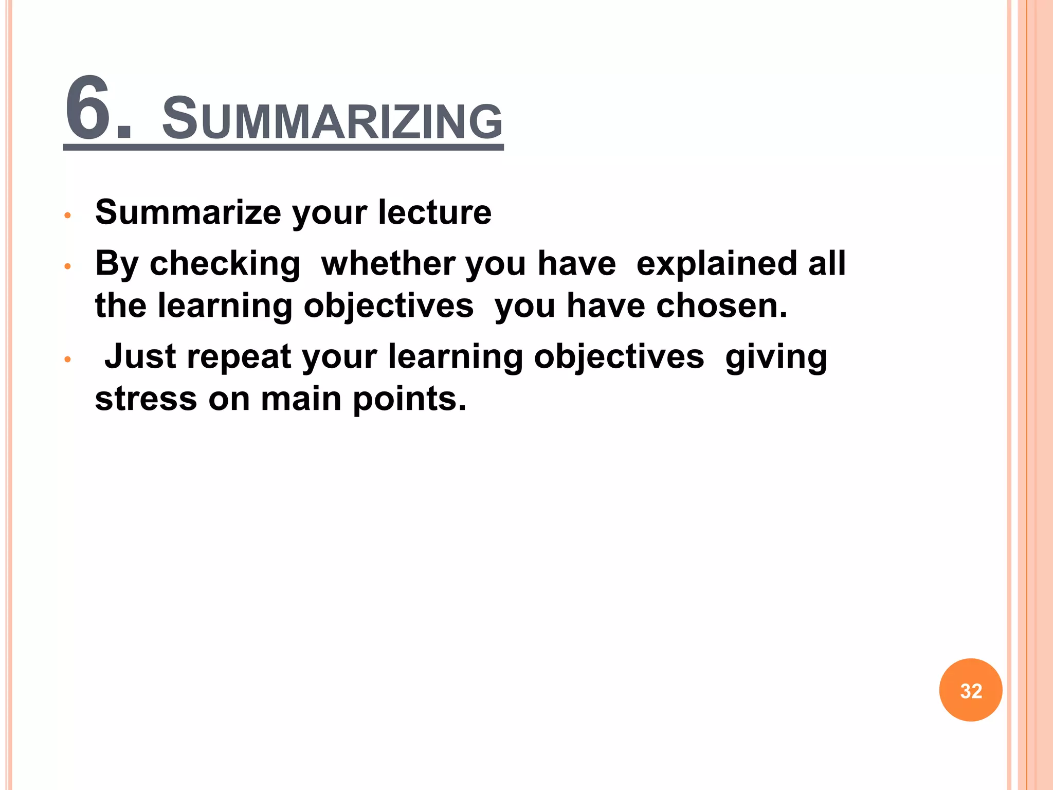 6. SUMMARIZING
• Summarize your lecture
• By checking whether you have explained all
the learning objectives you have chosen.
• Just repeat your learning objectives giving
stress on main points.
32
 