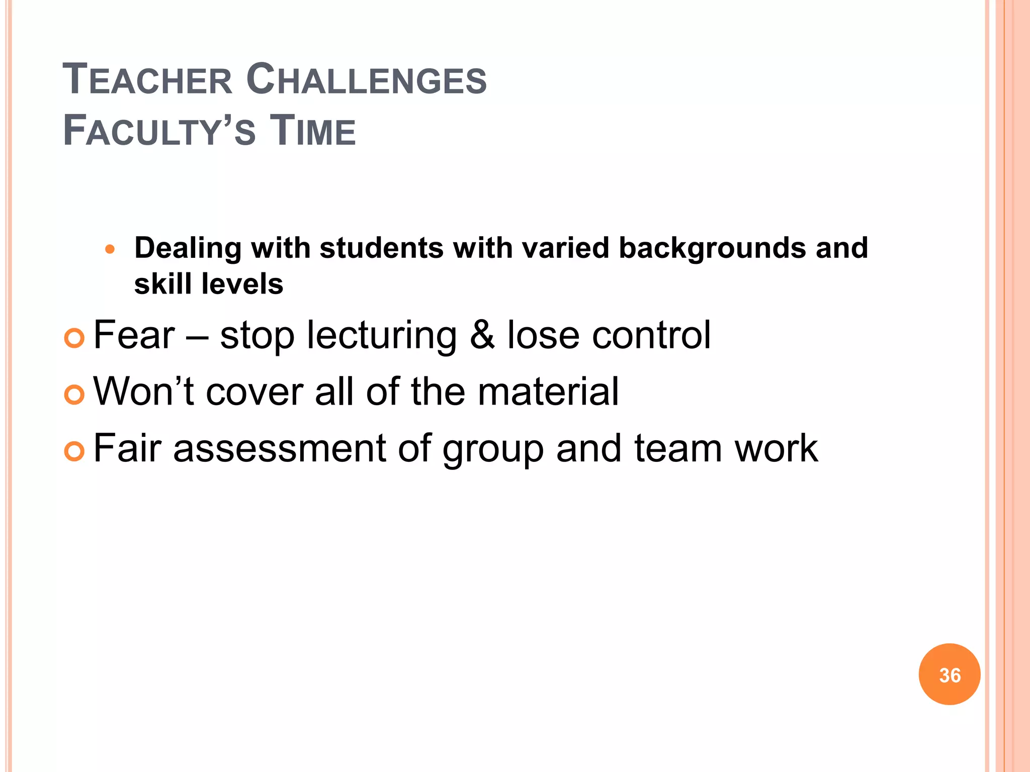 TEACHER CHALLENGES
FACULTY’S TIME
 Dealing with students with varied backgrounds and
skill levels
 Fear – stop lecturing & lose control
 Won’t cover all of the material
 Fair assessment of group and team work
36
 