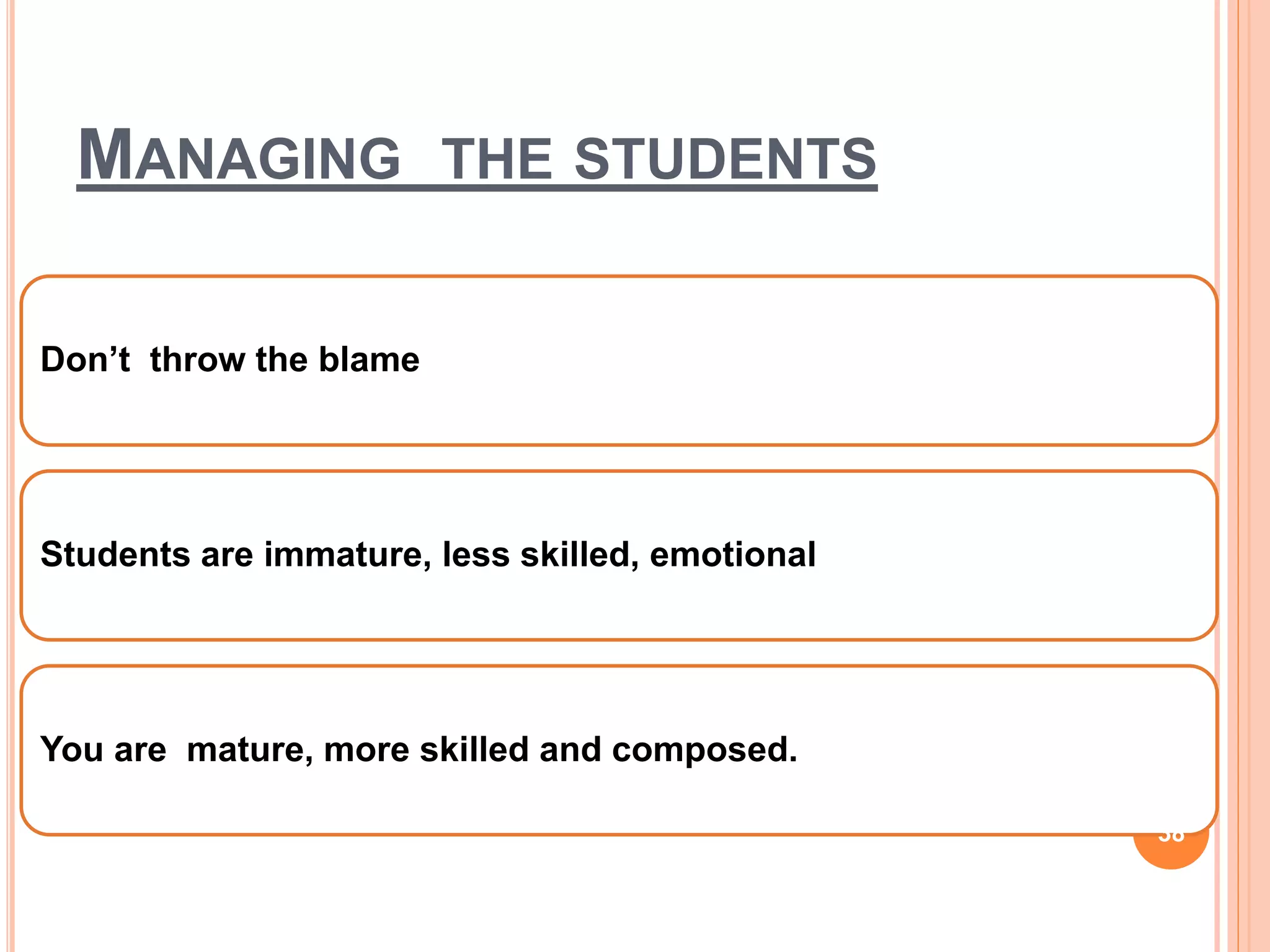 MANAGING THE STUDENTS
Don’t throw the blame
Students are immature, less skilled, emotional
You are mature, more skilled and composed.
38
 