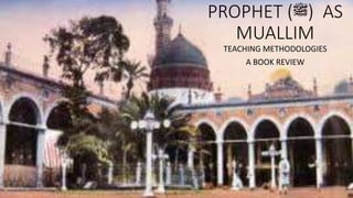 PROPHET (‫)ﷺ‬ AS
MUALLIM
TEACHING METHODOLOGIES
A BOOK REVIEW
 