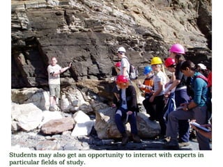 Students may also get an opportunity to interact with experts in
particular fields of study.
 