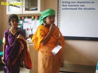 Role play Acting out characters so
that learners can
understand the situation.
 
