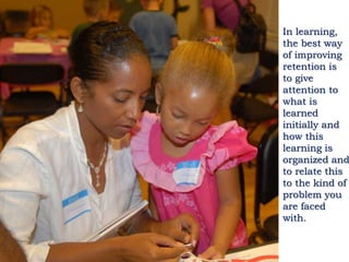 In learning,
the best way
of improving
retention is
to give
attention to
what is
learned
initially and
how this
learning is
organized and
to relate this
to the kind of
problem you
are faced
with.
 