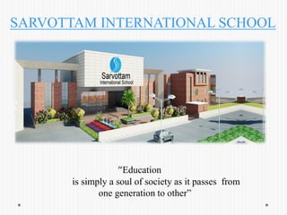 SARVOTTAM INTERNATIONAL SCHOOL
“Education
is simply a soul of society as it passes from
one generation to other”
 