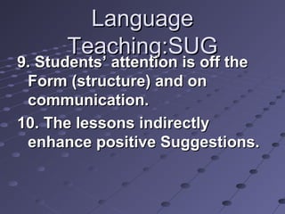 LanguageLanguage
Teaching:SUGTeaching:SUG
9. Students’ attention is off the9. Students’ attention is off the
Form (structure) and onForm (structure) and on
communication.communication.
10. The lessons indirectly10. The lessons indirectly
enhance positive Suggestions.enhance positive Suggestions.
 