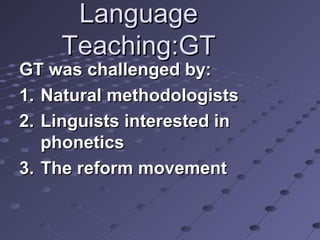 LanguageLanguage
Teaching:GTTeaching:GT
GT was challenged by:GT was challenged by:
1.1. Natural methodologistsNatural methodologists
2.2. Linguists interested inLinguists interested in
phoneticsphonetics
3.3. The reform movementThe reform movement
 
