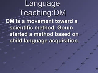LanguageLanguage
Teaching:DMTeaching:DM
DM is a movement toward aDM is a movement toward a
scientific method. Gouinscientific method. Gouin
started a method based onstarted a method based on
child language acquisition.child language acquisition.
 