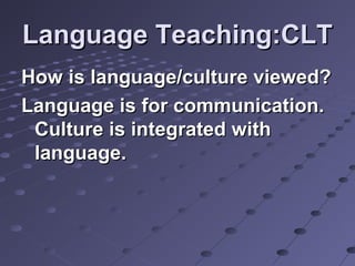 Language Teaching:CLTLanguage Teaching:CLT
How is language/culture viewed?How is language/culture viewed?
Language is for communication.Language is for communication.
Culture is integrated withCulture is integrated with
language.language.
 