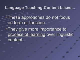 Language Teaching:Content based...Language Teaching:Content based...
These approaches do not focusThese approaches do not focus
on form or function.on form or function.
They give more importance toThey give more importance to
process of learningprocess of learning over linguisticover linguistic
content.content.
 