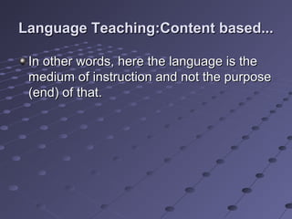 Language Teaching:Content based...Language Teaching:Content based...
In other words, here the language is theIn other words, here the language is the
medium of instruction and not the purposemedium of instruction and not the purpose
(end) of that.(end) of that.
 