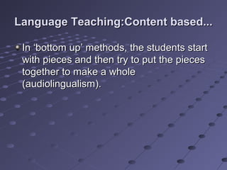 Language Teaching:Content based...Language Teaching:Content based...
In ‘bottom up’ methods, the students startIn ‘bottom up’ methods, the students start
with pieces and then try to put the pieceswith pieces and then try to put the pieces
together to make a wholetogether to make a whole
(audiolingualism).(audiolingualism).
 