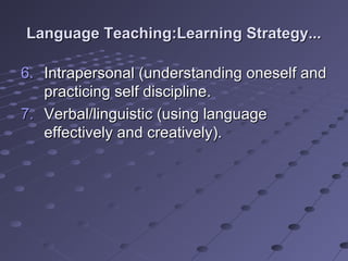 Language Teaching:Learning Strategy...Language Teaching:Learning Strategy...
6.6. Intrapersonal (understanding oneself andIntrapersonal (understanding oneself and
practicing self discipline.practicing self discipline.
7.7. Verbal/linguistic (using languageVerbal/linguistic (using language
effectively and creatively).effectively and creatively).
 