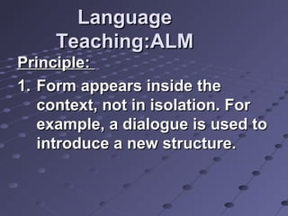 LanguageLanguage
Teaching:ALMTeaching:ALM
Principle:Principle:
1.1. Form appears inside theForm appears inside the
context, not in isolation. Forcontext, not in isolation. For
example, a dialogue is used toexample, a dialogue is used to
introduce a new structure.introduce a new structure.
 