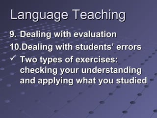 Language TeachingLanguage Teaching
9.9. Dealing with evaluationDealing with evaluation
10.10.Dealing with students’ errorsDealing with students’ errors
 Two types of exercises:Two types of exercises:
checking your understandingchecking your understanding
and applying what you studiedand applying what you studied
 