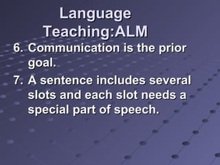 LanguageLanguage
Teaching:ALMTeaching:ALM
6.6. Communication is the priorCommunication is the prior
goal.goal.
7.7. A sentence includes severalA sentence includes several
slots and each slot needs aslots and each slot needs a
special part of speech.special part of speech.
 
