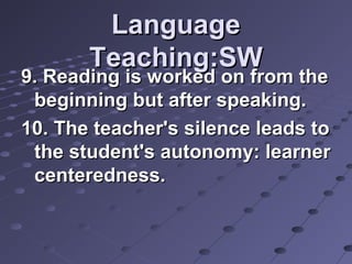 LanguageLanguage
Teaching:SWTeaching:SW
9. Reading is worked on from the9. Reading is worked on from the
beginning but after speaking.beginning but after speaking.
10. The teacher's silence leads to10. The teacher's silence leads to
the student's autonomy: learnerthe student's autonomy: learner
centeredness.centeredness.
 
