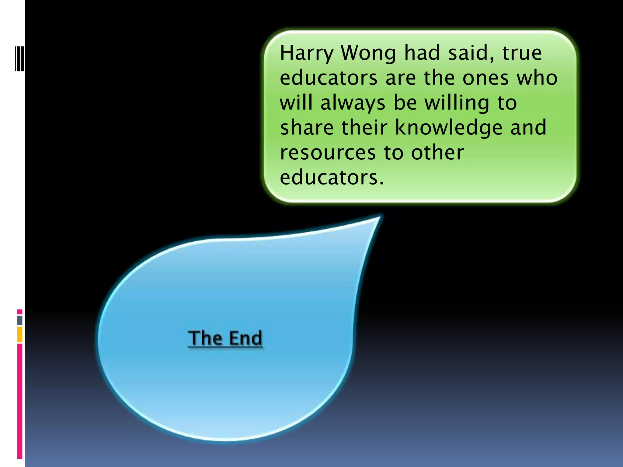 Harry Wong had said, true
educators are the ones who
will always be willing to
share their knowledge and
resources to other
educators.
 