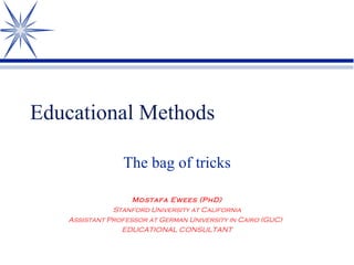 Educational Methods The bag of tricks Mostafa Ewees (PhD) Stanford University at California Assistant Professor at German University in Cairo (GUC)  EDUCATIONAL CONSULTANT 